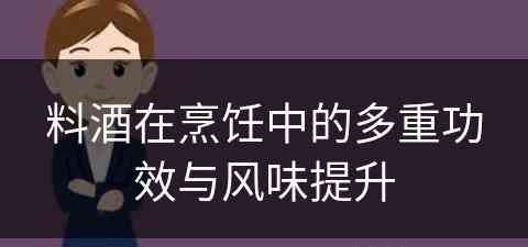 料酒在烹饪中的多重功效与风味提升